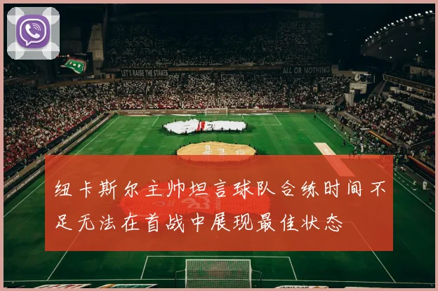 纽卡斯尔主帅坦言球队合练时间不足无法在首战中展现最佳状态