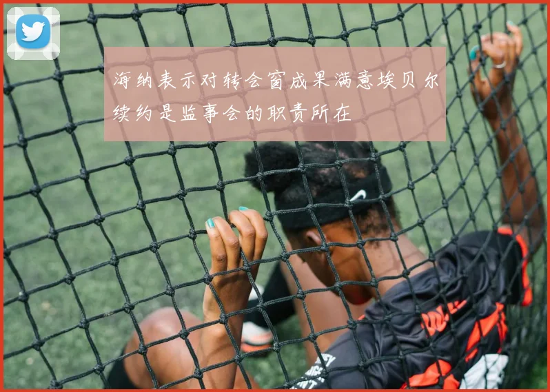 海纳表示对转会窗成果满意埃贝尔续约是监事会的职责所在