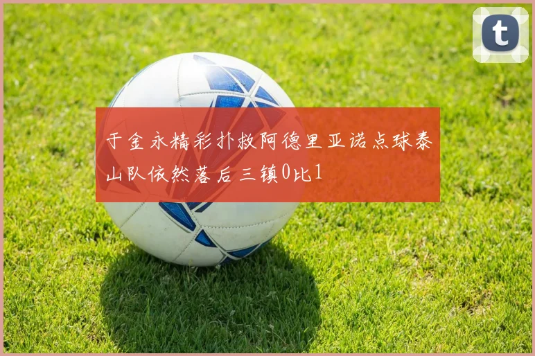 于金永精彩扑救阿德里亚诺点球泰山队依然落后三镇0比1