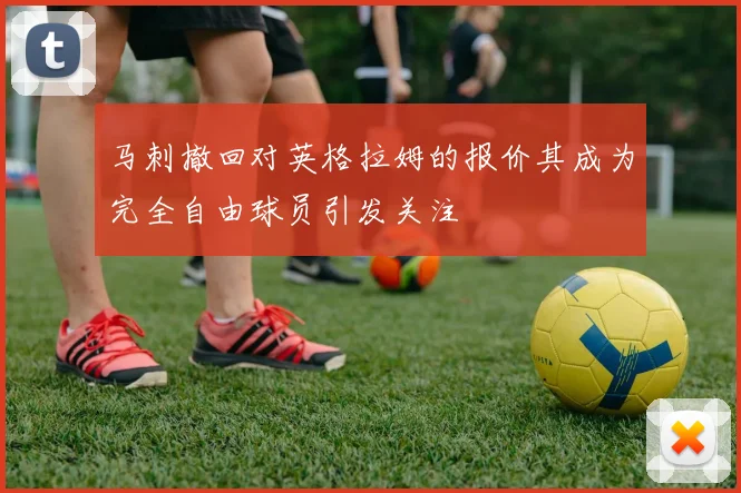 马刺撤回对英格拉姆的报价其成为完全自由球员引发关注