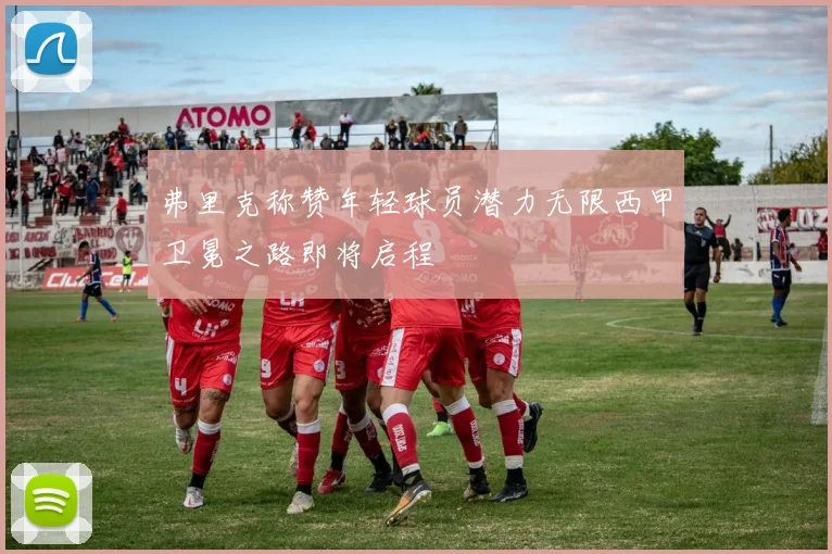 弗里克称赞年轻球员潜力无限西甲卫冕之路即将启程